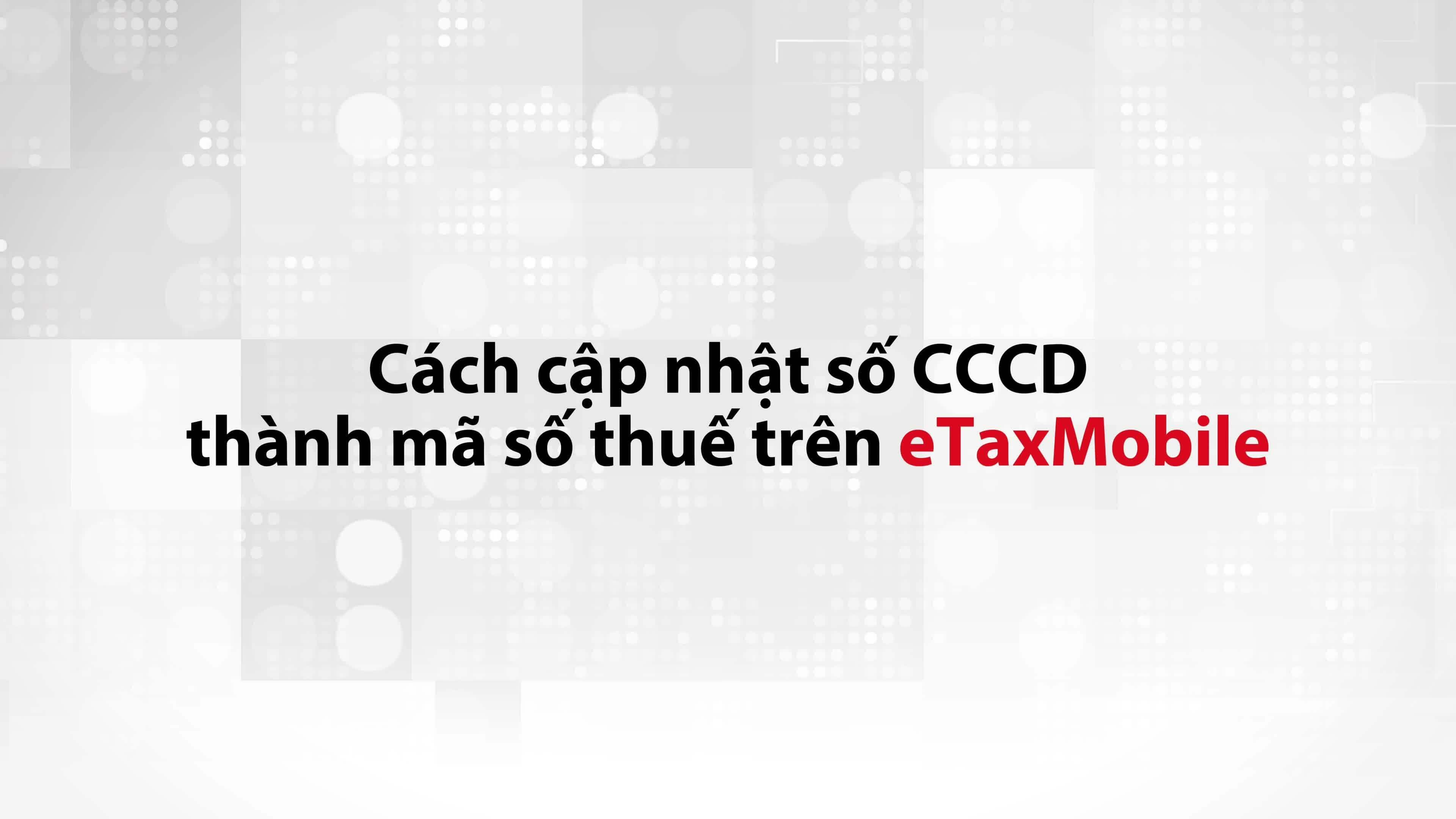 Hướng dẫn cập nhật số định danh cá nhân (CCCD) thành mã số thuế trên ứng dụng eTax Mobile.